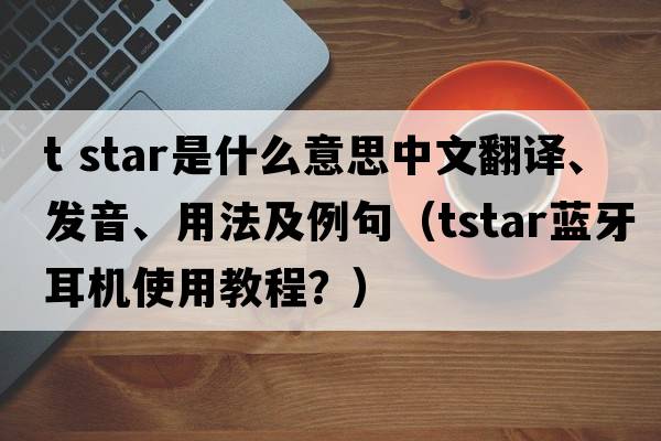 t star是什么意思中文翻譯、發(fā)音、用法及例句（tstar藍牙耳機使用教程？）