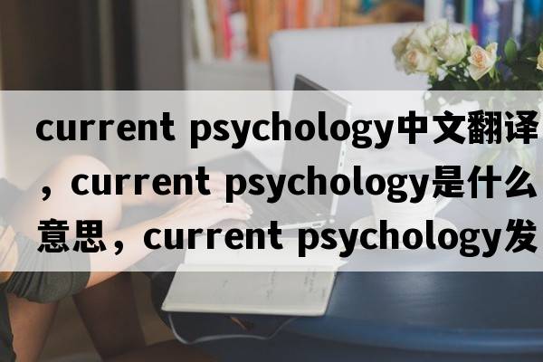 current psychology中文翻譯，current psychology是什么意思，current psychology發(fā)音、用法及例句
