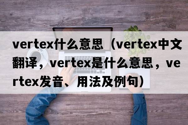 vertex什么意思（vertex中文翻譯，vertex是什么意思，vertex發(fā)音、用法及例句）