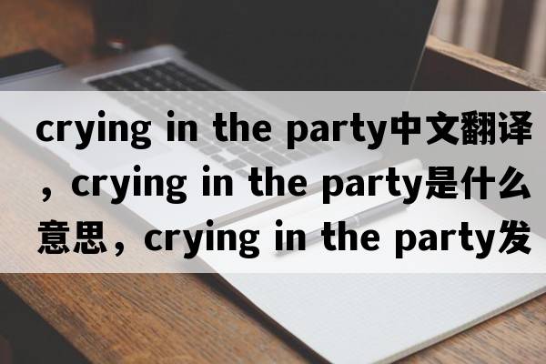 crying in the party中文翻譯，crying in the party是什么意思，crying in the party發(fā)音、用法及例句