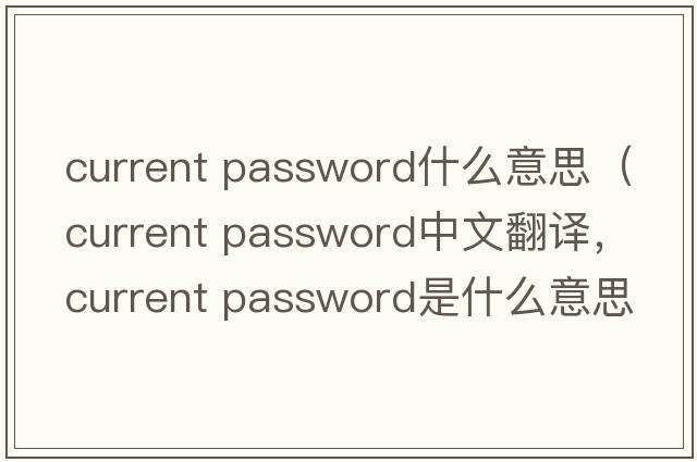 current password什么意思（current password中文翻譯，current password是什么意思，current password發(fā)音、用法及例句）