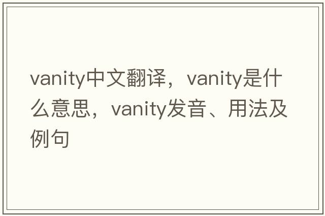 vanity中文翻譯，vanity是什么意思，vanity發(fā)音、用法及例句