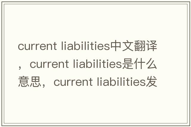 current liabilities中文翻譯，current liabilities是什么意思，current liabilities發(fā)音、用法及例句