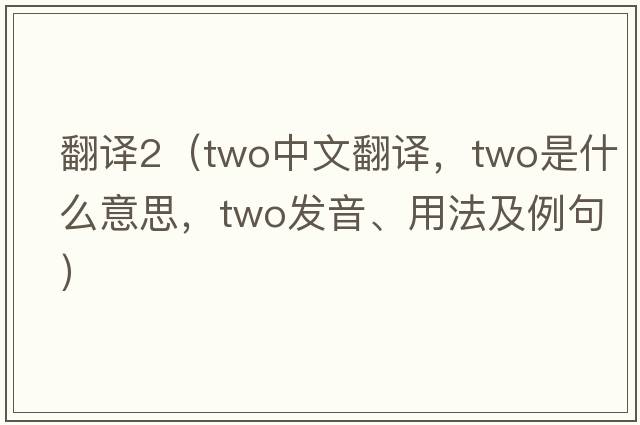 翻譯2（two中文翻譯，two是什么意思，two發(fā)音、用法及例句）
