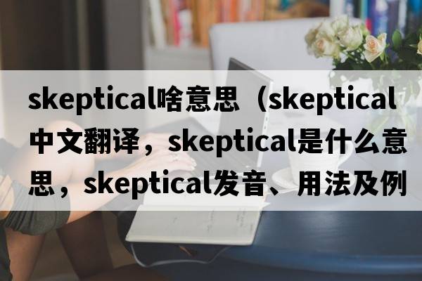 skeptical啥意思（skeptical中文翻譯，skeptical是什么意思，skeptical發(fā)音、用法及例句）
