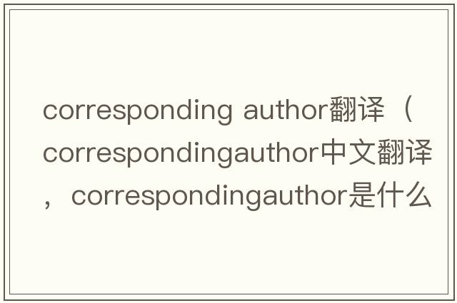 corresponding author翻譯（correspondingauthor中文翻譯，correspondingauthor是什么意思，correspondingauthor發(fā)音、用法及例句）