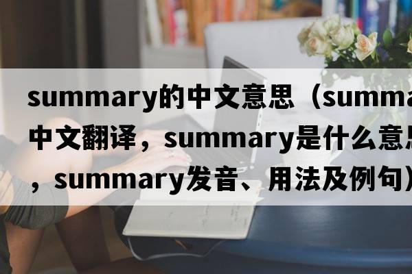 summary的中文意思（summary中文翻譯，summary是什么意思，summary發(fā)音、用法及例句）
