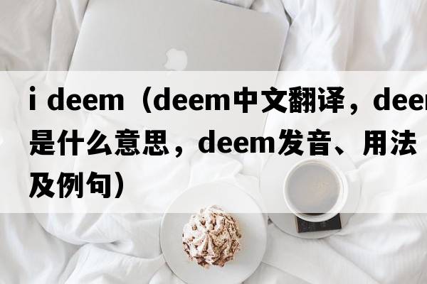 i deem（deem中文翻譯，deem是什么意思，deem發(fā)音、用法及例句）