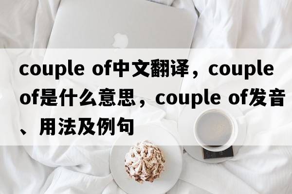 couple of中文翻譯，couple of是什么意思，couple of發(fā)音、用法及例句