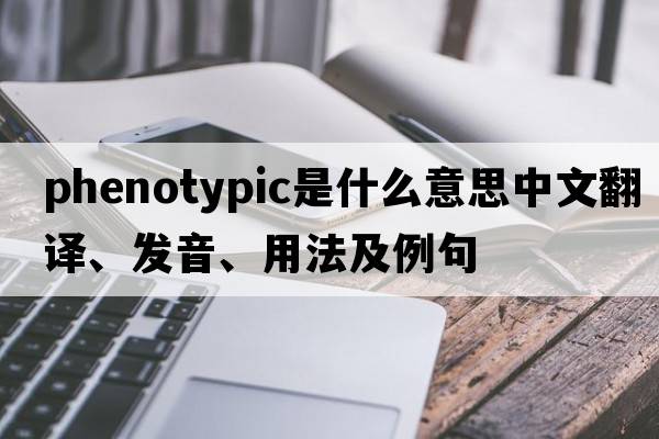 phenotypic是什么意思中文翻譯、發(fā)音、用法及例句