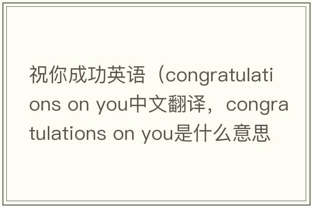 祝你成功英語(yǔ)（congratulations on you中文翻譯，congratulations on you是什么意思，congratulations on you發(fā)音、用法及例句）