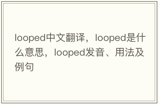 looped中文翻譯，looped是什么意思，looped發(fā)音、用法及例句
