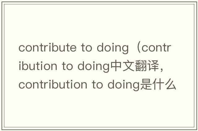 contribute to doing（contribution to doing中文翻譯，contribution to doing是什么意思，contribution to doing發(fā)音、用法及