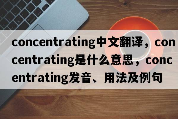 concentrating中文翻譯，concentrating是什么意思，concentrating發(fā)音、用法及例句
