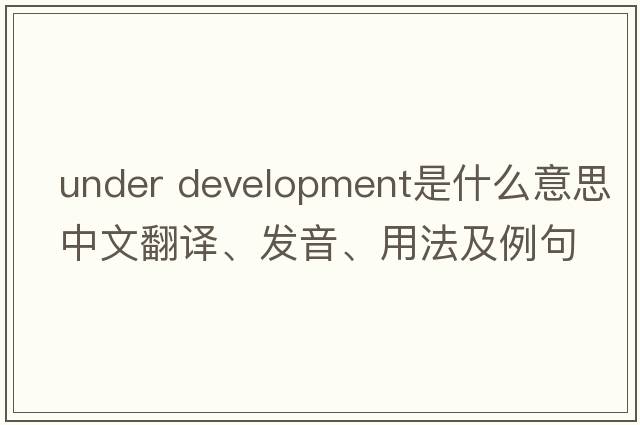 under development是什么意思中文翻譯、發(fā)音、用法及例句