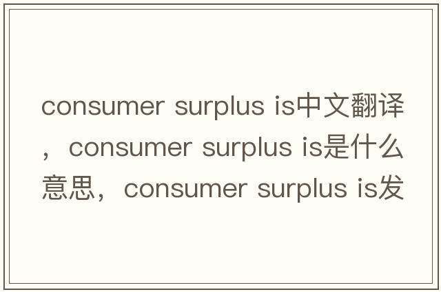 consumer surplus is中文翻譯，consumer surplus is是什么意思，consumer surplus is發(fā)音、用法及例句