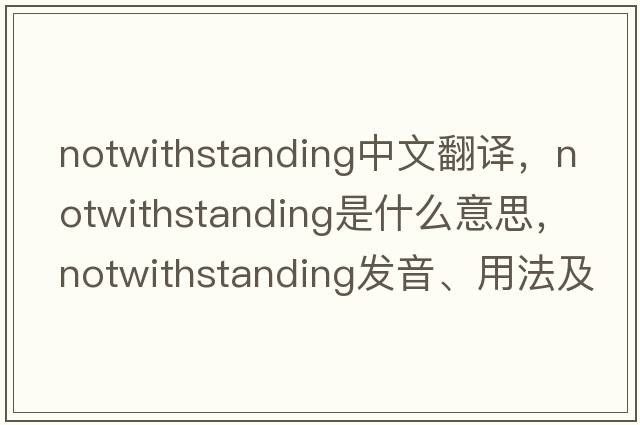 notwithstanding中文翻譯，notwithstanding是什么意思，notwithstanding發(fā)音、用法及例句