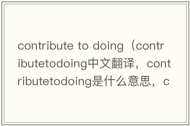 contribute to doing（contributetodoing中文翻譯，contributetodoing是什么意思，contributetodoing發(fā)音、用法及例句）