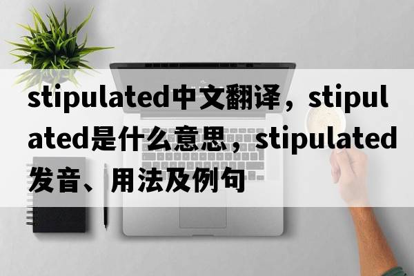 stipulated中文翻譯，stipulated是什么意思，stipulated發(fā)音、用法及例句