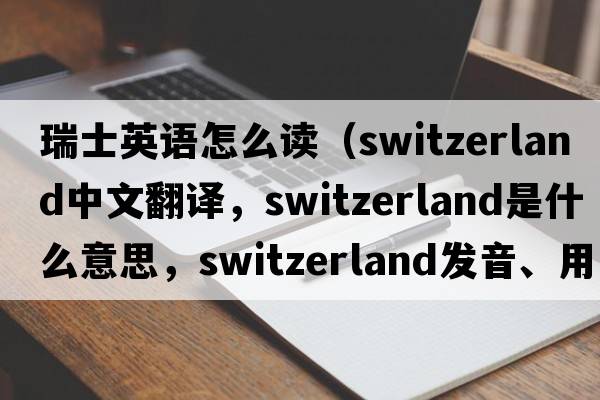 瑞士英語(yǔ)怎么讀（Switzerland中文翻譯，Switzerland是什么意思，Switzerland發(fā)音、用法及例句）