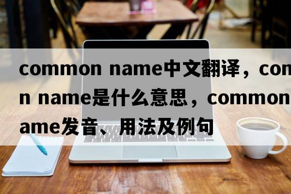 common name中文翻譯，common name是什么意思，common name發(fā)音、用法及例句