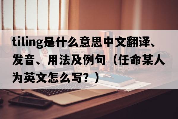 tiling是什么意思中文翻譯、發(fā)音、用法及例句（任命某人為英文怎么寫(xiě)？）