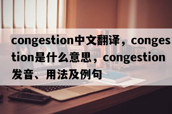 congestion中文翻譯，congestion是什么意思，congestion發(fā)音、用法及例句