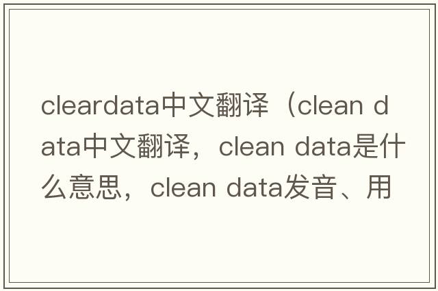 cleardata中文翻譯（clean data中文翻譯，clean data是什么意思，clean data發(fā)音、用法及例句）