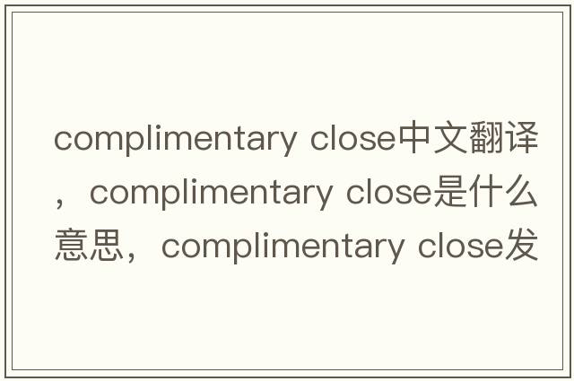 complimentary close中文翻譯，complimentary close是什么意思，complimentary close發(fā)音、用法及例句