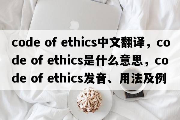 code of ethics中文翻譯，code of ethics是什么意思，code of ethics發(fā)音、用法及例句