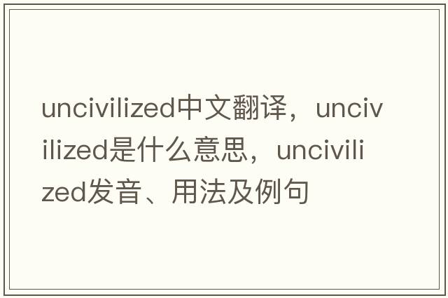 uncivilized中文翻譯，uncivilized是什么意思，uncivilized發(fā)音、用法及例句