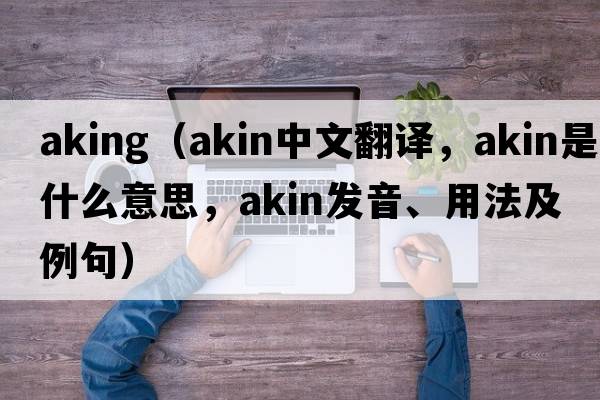 aking（akin中文翻譯，akin是什么意思，akin發(fā)音、用法及例句）