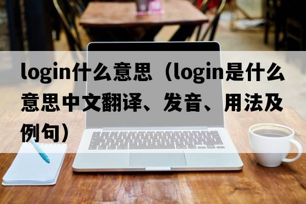 login什么意思（login是什么意思中文翻譯、發(fā)音、用法及例句）