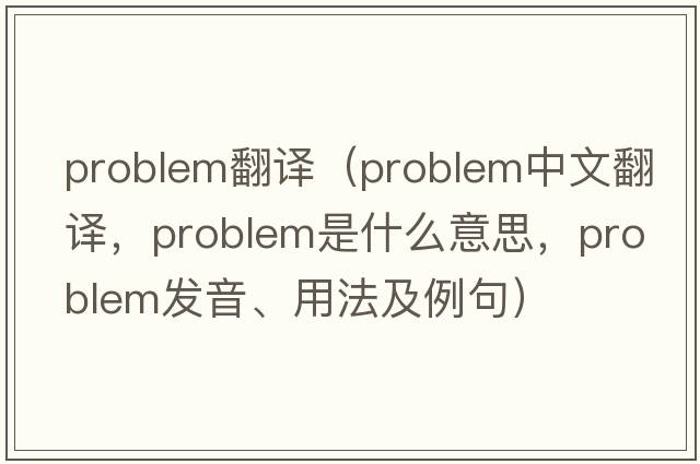 problem翻譯（problem中文翻譯，problem是什么意思，problem發(fā)音、用法及例句）
