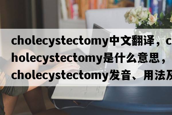 cholecystectomy中文翻譯，cholecystectomy是什么意思，cholecystectomy發(fā)音、用法及例句