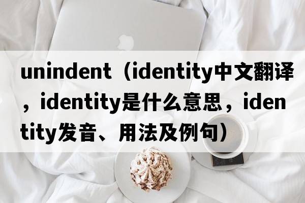 unindent（identity中文翻譯，identity是什么意思，identity發(fā)音、用法及例句）