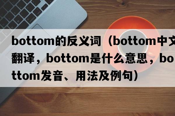 bottom的反義詞（bottom中文翻譯，bottom是什么意思，bottom發(fā)音、用法及例句）