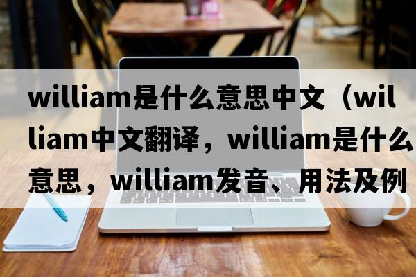 william是什么意思中文（William中文翻譯，William是什么意思，William發(fā)音、用法及例句）