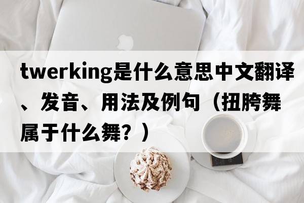 twerking是什么意思中文翻譯、發(fā)音、用法及例句（扭胯舞屬于什么舞？）