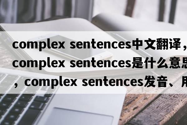 complex sentences中文翻譯，complex sentences是什么意思，complex sentences發(fā)音、用法及例句