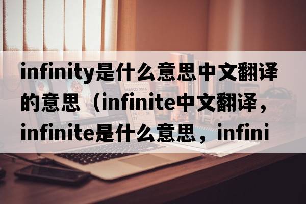 infinity是什么意思中文翻譯的意思（infinite中文翻譯，infinite是什么意思，infinite發(fā)音、用法及例句）