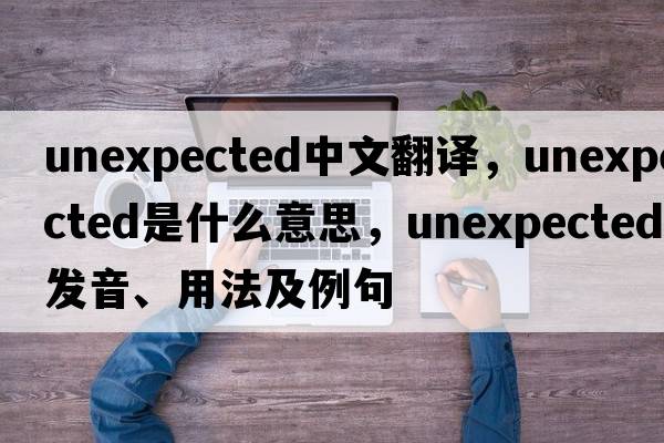 unexpected中文翻譯，unexpected是什么意思，unexpected發(fā)音、用法及例句