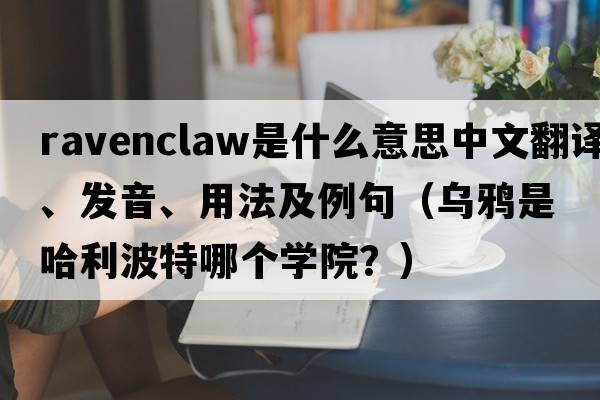 ravenclaw是什么意思中文翻譯、發(fā)音、用法及例句（烏鴉是哈利波特哪個(gè)學(xué)院？）
