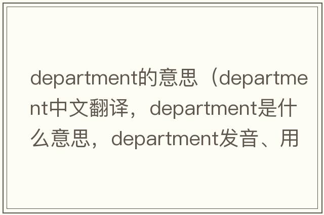 department的意思（department中文翻譯，department是什么意思，department發(fā)音、用法及例句）