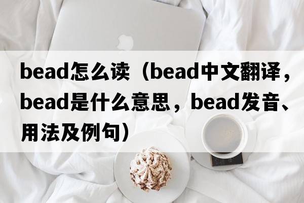 bead怎么讀（bead中文翻譯，bead是什么意思，bead發(fā)音、用法及例句）