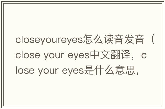 closeyoureyes怎么讀音發(fā)音（close your eyes中文翻譯，close your eyes是什么意思，close your eyes發(fā)音、用法及例句）