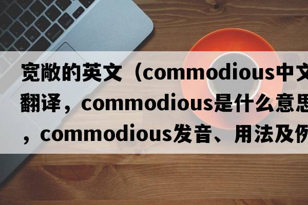 寬敞的英文（commodious中文翻譯，commodious是什么意思，commodious發(fā)音、用法及例句）