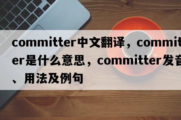 committer中文翻譯，committer是什么意思，committer發(fā)音、用法及例句