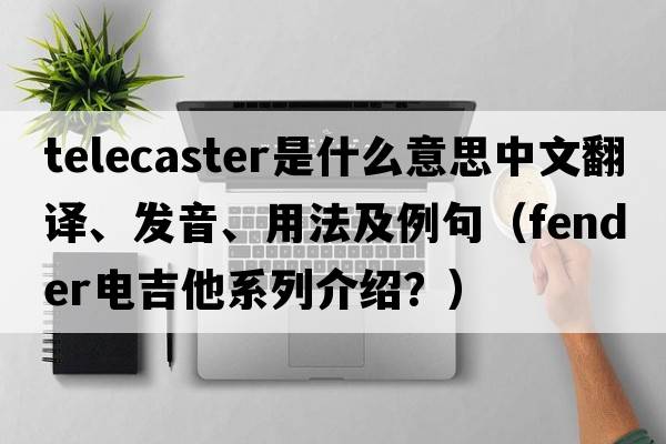 telecaster是什么意思中文翻譯、發(fā)音、用法及例句（fender電吉他系列介紹？）