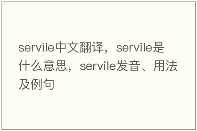 servile中文翻譯，servile是什么意思，servile發(fā)音、用法及例句